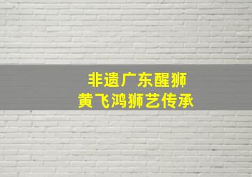 非遗广东醒狮黄飞鸿狮艺传承