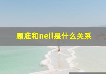 顾准和neil是什么关系