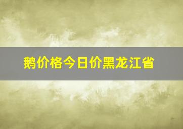 鹅价格今日价黑龙江省