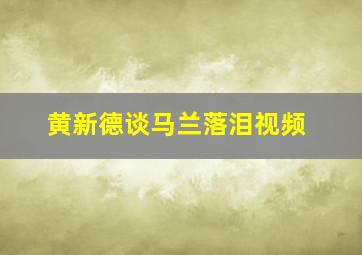 黄新德谈马兰落泪视频