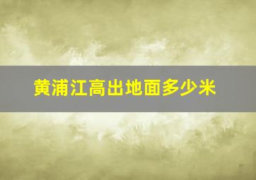 黄浦江高出地面多少米