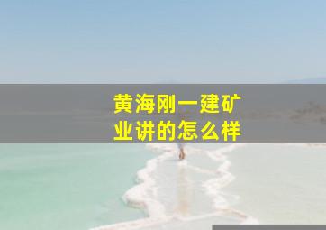 黄海刚一建矿业讲的怎么样