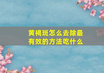 黄褐斑怎么去除最有效的方法吃什么