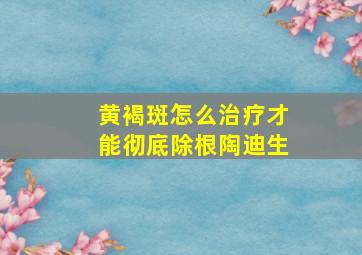 黄褐斑怎么治疗才能彻底除根陶迪生