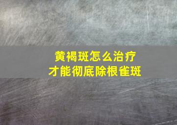 黄褐斑怎么治疗才能彻底除根雀斑