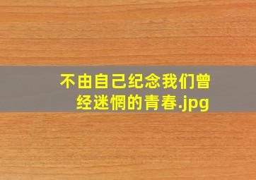 不由自己纪念我们曾经迷惘的青春