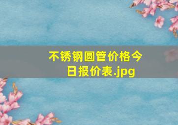 不锈钢圆管价格今日报价表