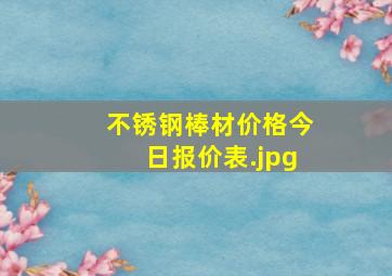 不锈钢棒材价格今日报价表