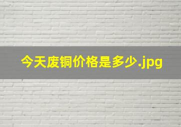 今天废铜价格是多少