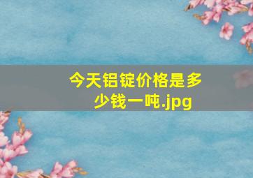 今天铝锭价格是多少钱一吨