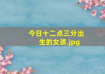 今日十二点三分出生的女孩