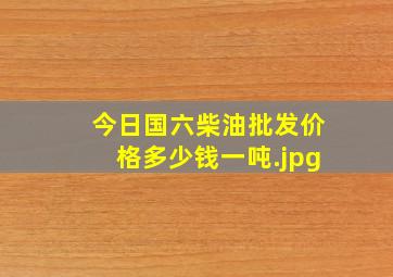 今日国六柴油批发价格多少钱一吨