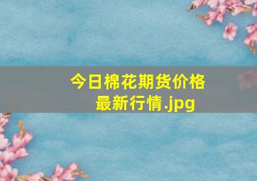 今日棉花期货价格最新行情