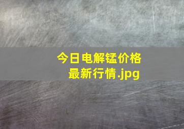 今日电解锰价格最新行情