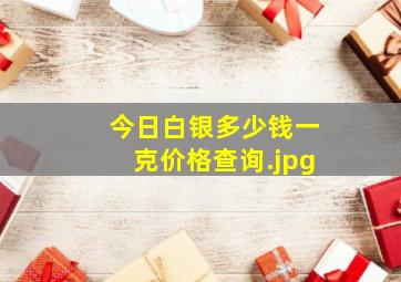 今日白银多少钱一克价格查询