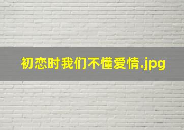 初恋时我们不懂爱情