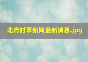 北青时事新闻最新消息