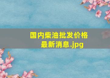 国内柴油批发价格最新消息