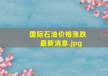 国际石油价格涨跌最新消息