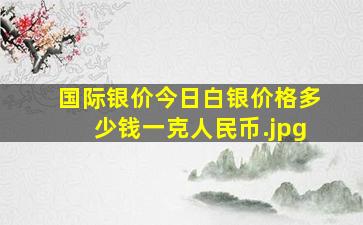 国际银价今日白银价格多少钱一克人民币