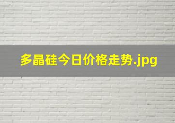 多晶硅今日价格走势