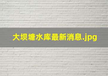 大坝塘水库最新消息