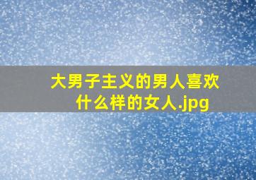 大男子主义的男人喜欢什么样的女人