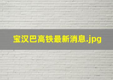 宝汉巴高铁最新消息