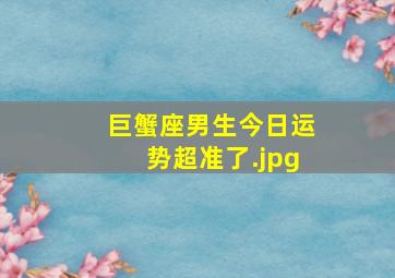 巨蟹座男生今日运势超准了