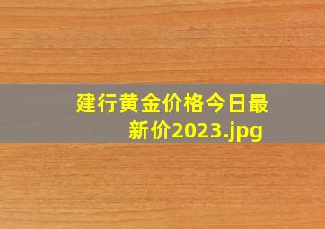 建行黄金价格今日最新价2023