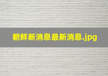 朝鲜新消息最新消息