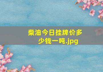 柴油今日挂牌价多少钱一吨