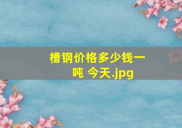 槽钢价格多少钱一吨 今天