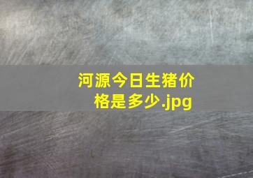 河源今日生猪价格是多少