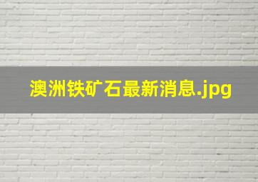 澳洲铁矿石最新消息