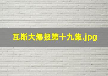 瓦斯大爆报第十九集