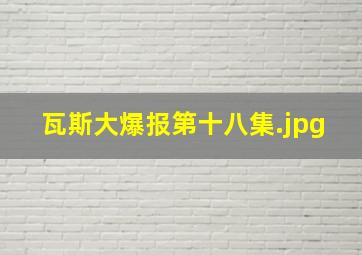 瓦斯大爆报第十八集