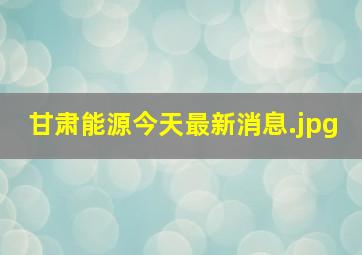 甘肃能源今天最新消息