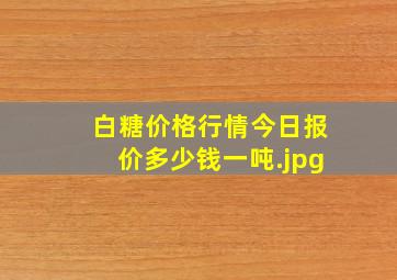 白糖价格行情今日报价多少钱一吨