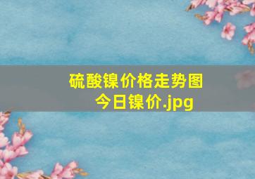 硫酸镍价格走势图今日镍价