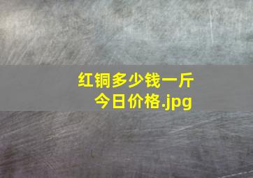 红铜多少钱一斤今日价格