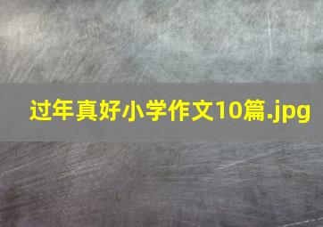 过年真好小学作文10篇