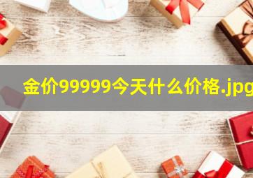 金价99999今天什么价格