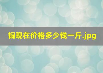 铜现在价格多少钱一斤