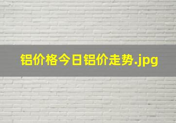 铝价格今日铝价走势