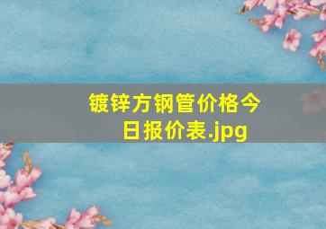 镀锌方钢管价格今日报价表