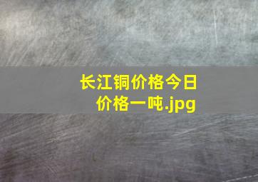 长江铜价格今日价格一吨