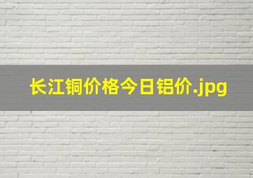 长江铜价格今日铝价