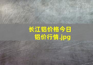 长江铝价格今日铝价行情