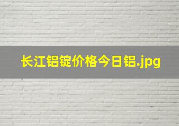 长江铝锭价格今日铝